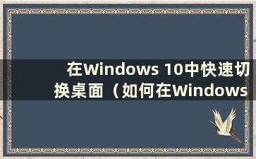 在Windows 10中快速切换桌面（如何在Windows 10中快速切换桌面）